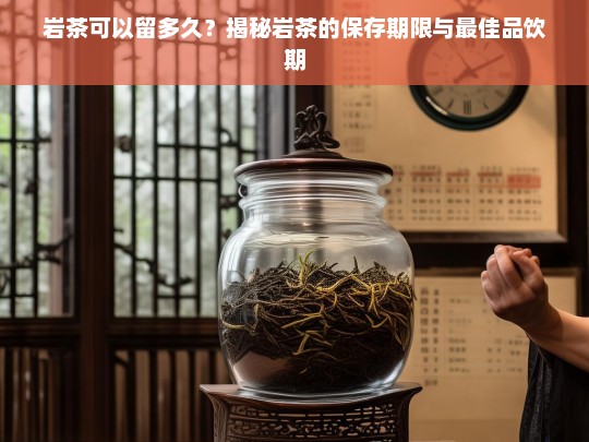 岩茶可以留多久？揭秘岩茶的保存期限与最佳品饮期