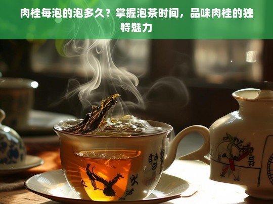 肉桂每泡的泡多久？掌握泡茶时间，品味肉桂的独特魅力