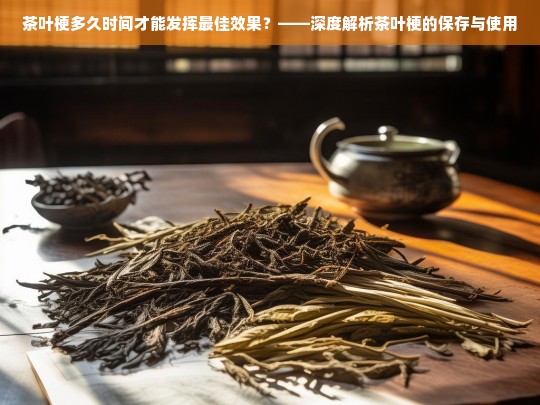 茶叶梗多久时间才能发挥最佳效果？——深度解析茶叶梗的保存与使用