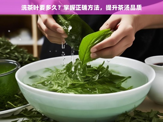 洗茶叶要多久？掌握正确方法，提升茶汤品质