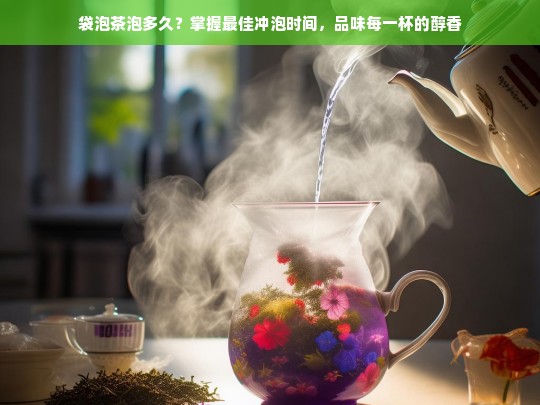 袋泡茶泡多久？掌握最佳冲泡时间，品味每一杯的醇香