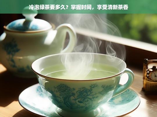 冷泡绿茶要多久？掌握时间，享受清新茶香