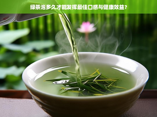 绿茶泡多久才能发挥最佳口感与健康效益？