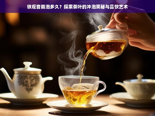 铁观音能泡多久？探索茶叶的冲泡奥秘与品饮艺术