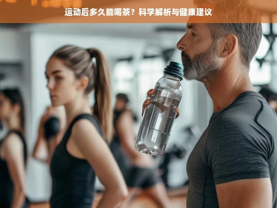 运动后多久能喝茶？科学解析与健康建议