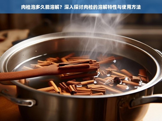 肉桂泡多久能溶解？深入探讨肉桂的溶解特性与使用方法