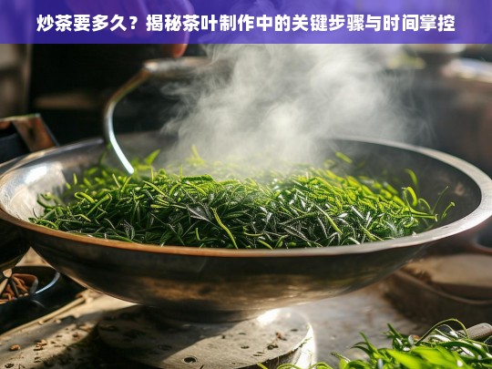 炒茶要多久？揭秘茶叶制作中的关键步骤与时间掌控