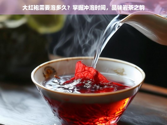 大红袍需要泡多久？掌握冲泡时间，品味岩茶之韵