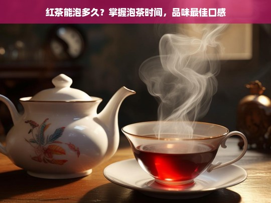 红茶能泡多久？掌握泡茶时间，品味最佳口感