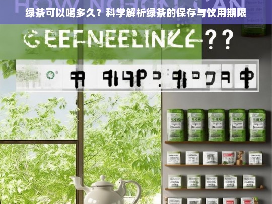 绿茶可以喝多久？科学解析绿茶的保存与饮用期限