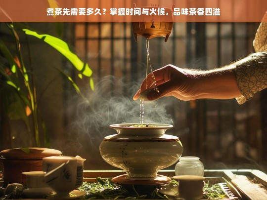 煮茶先需要多久？掌握时间与火候，品味茶香四溢