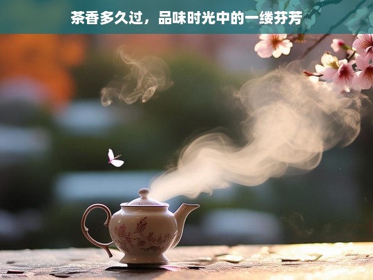 茶香多久过，品味时光中的一缕芬芳