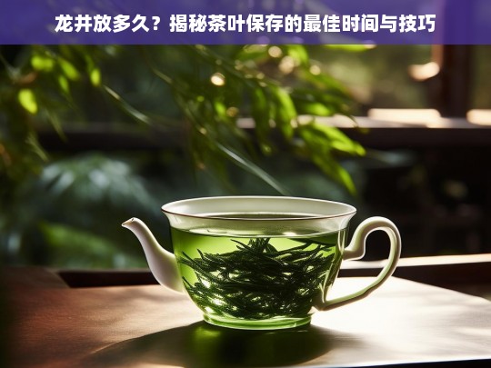 龙井放多久？揭秘茶叶保存的最佳时间与技巧