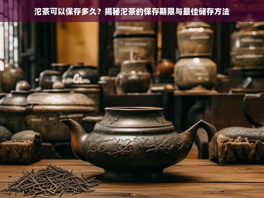 沱茶可以保存多久？揭秘沱茶的保存期限与最佳储存方法