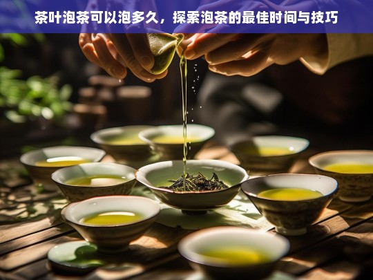 茶叶泡茶可以泡多久，探索泡茶的最佳时间与技巧