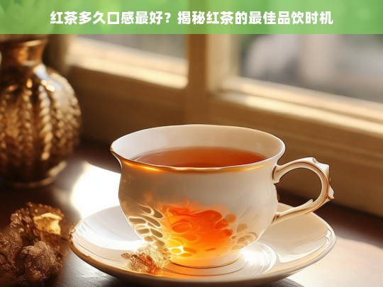 红茶多久口感最好？揭秘红茶的最佳品饮时机