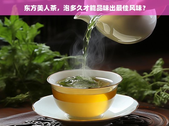 东方美人茶，泡多久才能品味出最佳风味？