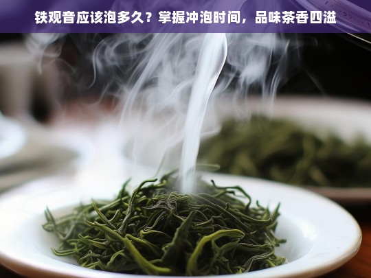 铁观音应该泡多久？掌握冲泡时间，品味茶香四溢