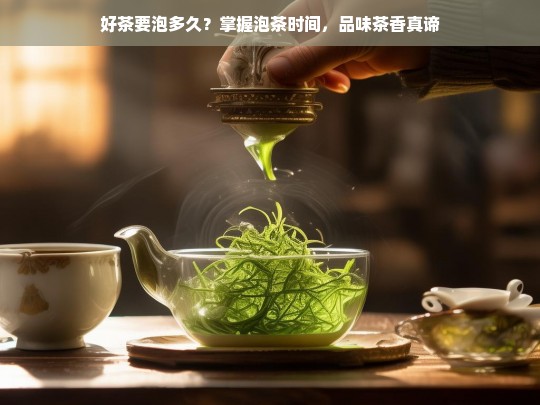 好茶要泡多久？掌握泡茶时间，品味茶香真谛