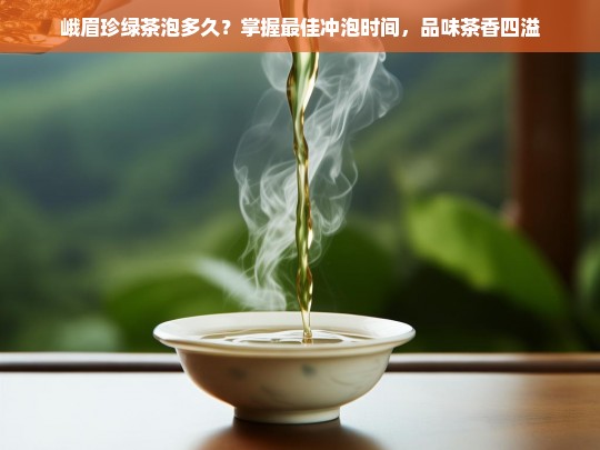 峨眉珍绿茶泡多久？掌握最佳冲泡时间，品味茶香四溢