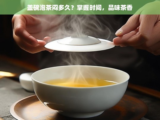 盖碗泡茶闷多久？掌握时间，品味茶香