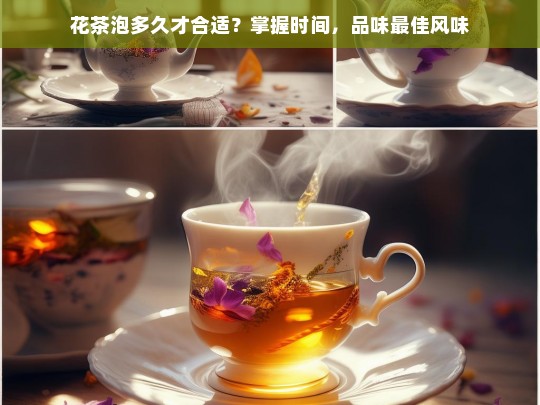 花茶泡多久才合适？掌握时间，品味最佳风味