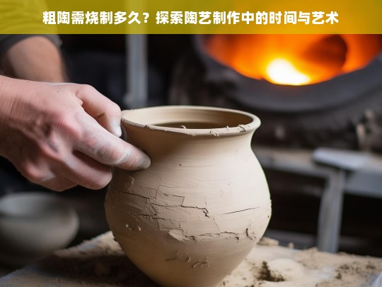 粗陶需烧制多久？探索陶艺制作中的时间与艺术