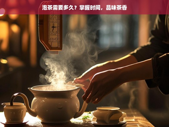 泡茶需要多久？掌握时间，品味茶香