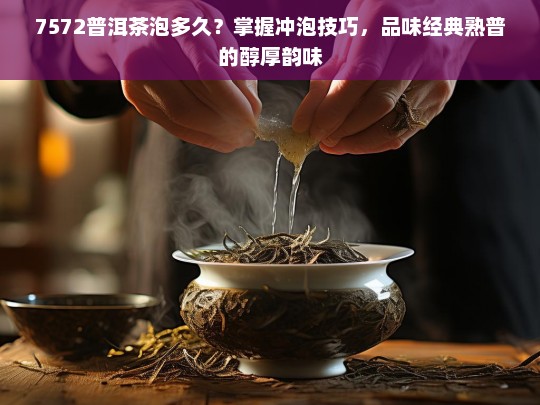 7572普洱茶泡多久？掌握冲泡技巧，品味经典熟普的醇厚韵味