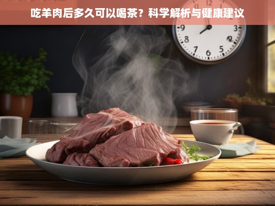 吃羊肉后多久可以喝茶？科学解析与健康建议