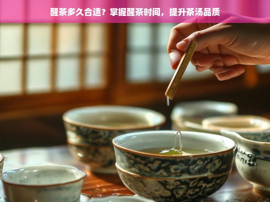 醒茶多久合适？掌握醒茶时间，提升茶汤品质