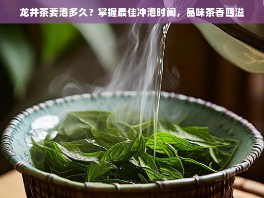 龙井茶要泡多久？掌握最佳冲泡时间，品味茶香四溢