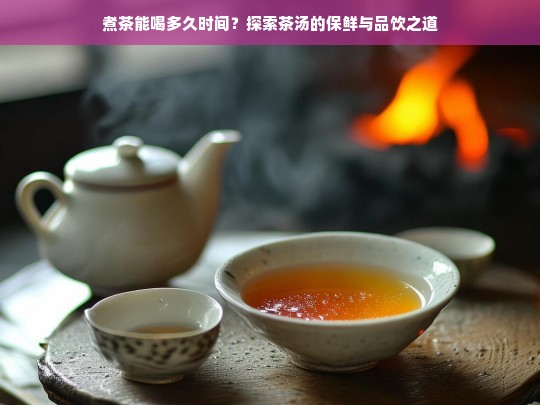 煮茶能喝多久时间？探索茶汤的保鲜与品饮之道