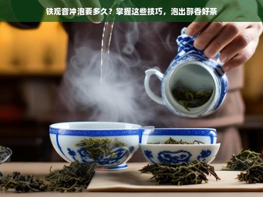 铁观音冲泡要多久？掌握这些技巧，泡出醇香好茶