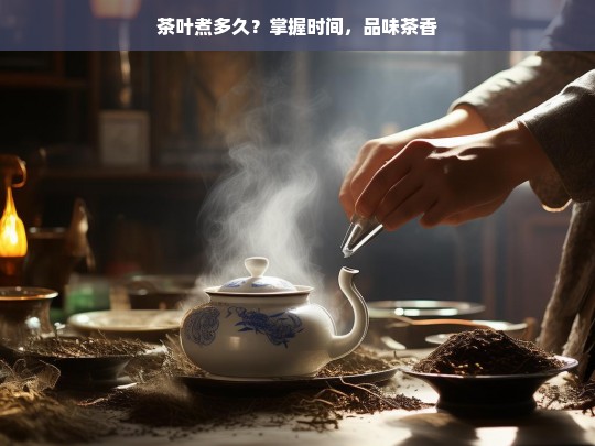 茶叶煮多久？掌握时间，品味茶香