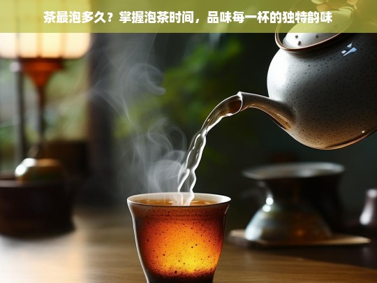 茶最泡多久？掌握泡茶时间，品味每一杯的独特韵味