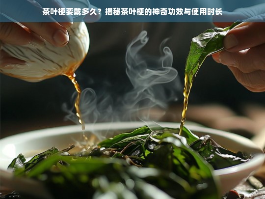 茶叶梗要戴多久？揭秘茶叶梗的神奇功效与使用时长