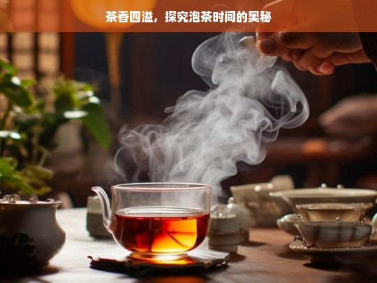 茶香四溢，探究泡茶时间的奥秘