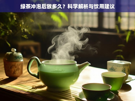 绿茶冲泡后放多久？科学解析与饮用建议