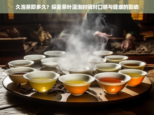 久泡茶即多久？探索茶叶浸泡时间对口感与健康的影响