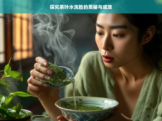 探究茶叶水洗脸的奥秘与成效