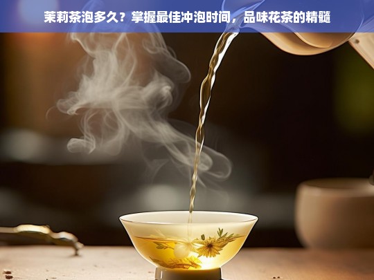 茉莉茶泡多久？掌握最佳冲泡时间，品味花茶的精髓