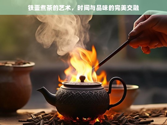 铁壶煮茶的艺术，时间与品味的完美交融