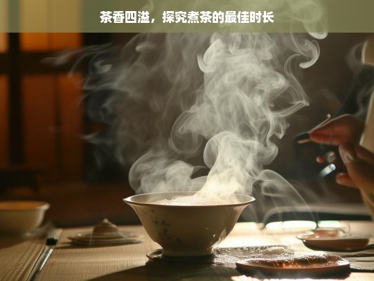 茶香四溢，探究煮茶的最佳时长