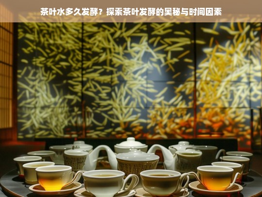 茶叶水多久发酵？探索茶叶发酵的奥秘与时间因素