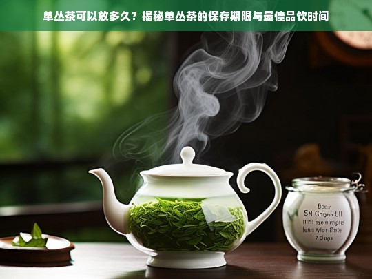 单丛茶可以放多久？揭秘单丛茶的保存期限与最佳品饮时间