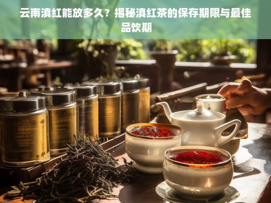 云南滇红能放多久？揭秘滇红茶的保存期限与最佳品饮期