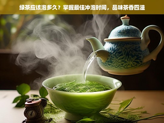 绿茶应该泡多久？掌握最佳冲泡时间，品味茶香四溢