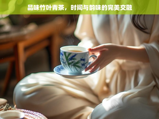 品味竹叶青茶，时间与韵味的完美交融