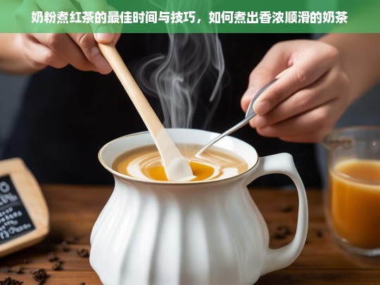 奶粉煮红茶的最佳时间与技巧，如何煮出香浓顺滑的奶茶